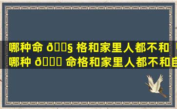 哪种命 🐧 格和家里人都不和「哪种 🐅 命格和家里人都不和自己相配」